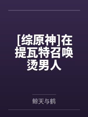 [综原神]在提瓦特召唤烫男人by鲸天与鹤笔趣阁无弹窗