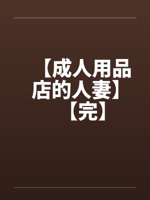 【成人用品店的人妻】【完】