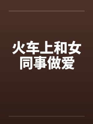 火车上和女同事做爱