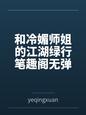和冷媚师姐的江湖绿行笔趣阁无弹窗